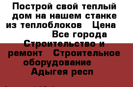 Построй свой теплый дом на нашем станке из теплоблоков › Цена ­ 90 000 - Все города Строительство и ремонт » Строительное оборудование   . Адыгея респ.